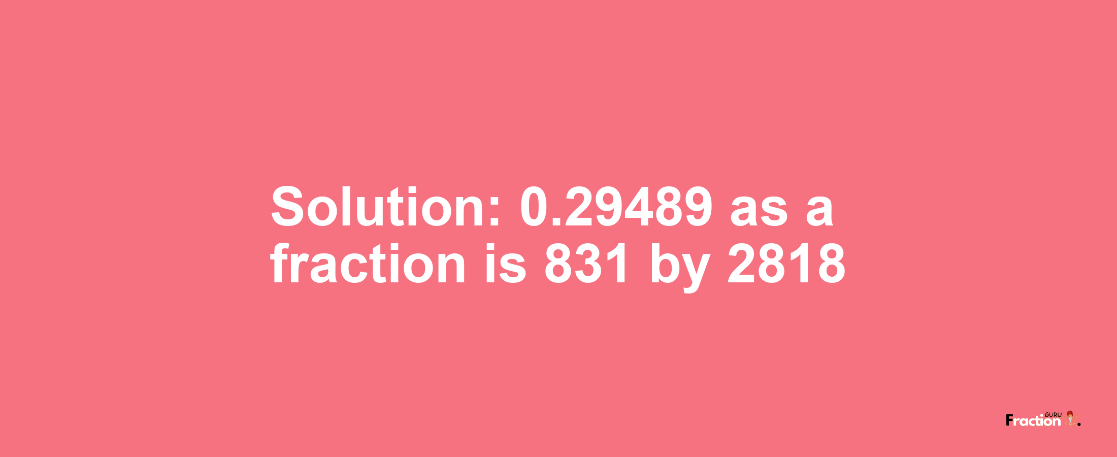 Solution:0.29489 as a fraction is 831/2818